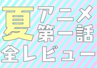 【特集】2014年夏のアニメ第1話全レビュー